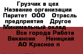 Грузчик в цех › Название организации ­ Паритет, ООО › Отрасль предприятия ­ Другое › Минимальный оклад ­ 23 000 - Все города Работа » Вакансии   . Ненецкий АО,Красное п.